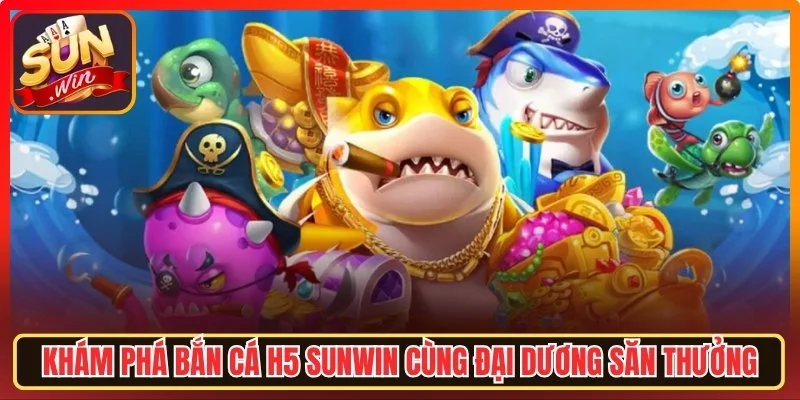 Bắn Cá H5 Sunwin - Chinh Phục Đại Dương Và Săn Thưởng Lớn
